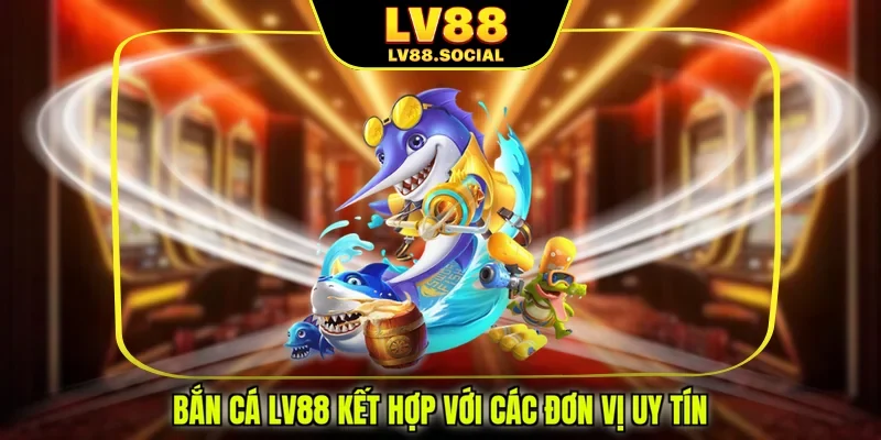 Bắn cá LV88 kết hợp với các đơn vị uy tín
