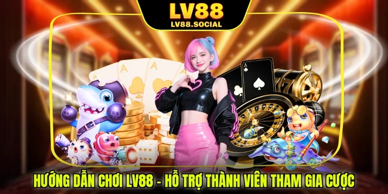 Hướng Dẫn Chơi LV88 - Hỗ Trợ Thành Viên Tham Gia Cược